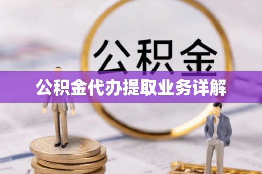开县公积金代办提取业务详解