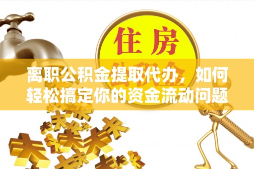 临夏离职公积金提取代办，如何轻松搞定你的资金流动问题