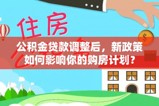 久治公积金贷款调整后，新政策如何影响你的购房计划？