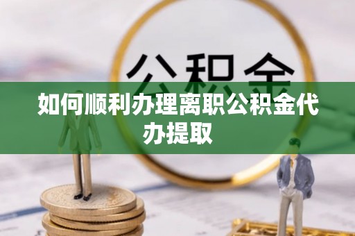 任县如何顺利办理离职公积金代办提取