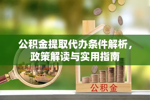 清原公积金提取代办条件解析，政策解读与实用指南