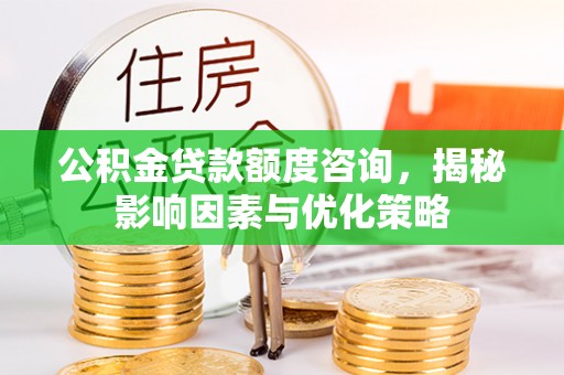 宁武公积金贷款额度咨询，揭秘影响因素与优化策略
