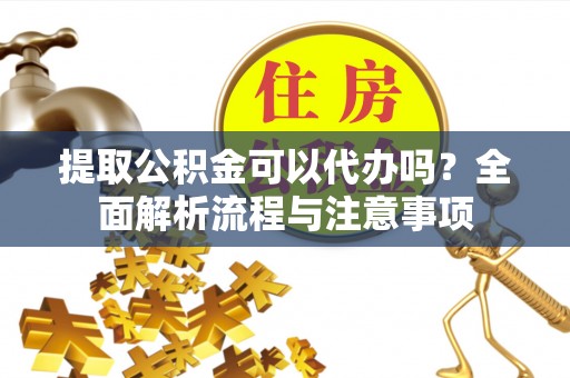 河池提取公积金可以代办吗？全面解析流程与注意事项
