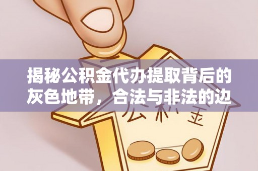 河池揭秘公积金代办提取背后的灰色地带，合法与非法的边界