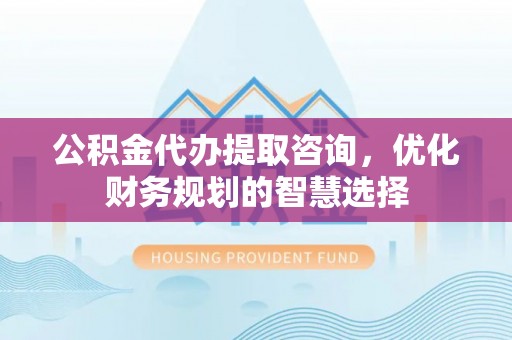 都江堰公积金代办提取咨询，优化财务规划的智慧选择