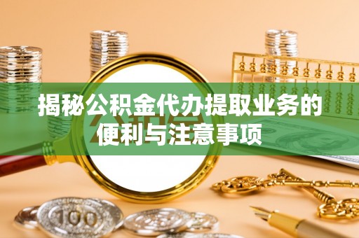 汇川揭秘公积金代办提取业务的便利与注意事项