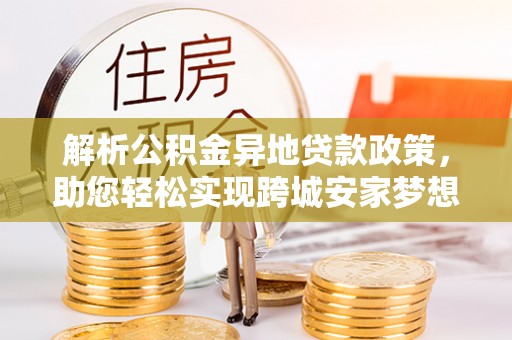 汇川解析公积金异地贷款政策，助您轻松实现跨城安家梦想
