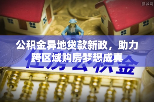 汇川公积金异地贷款新政，助力跨区域购房梦想成真