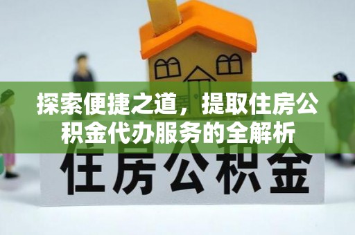 汇川探索便捷之道，提取住房公积金代办服务的全解析