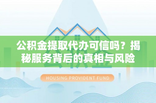 清原公积金提取代办可信吗？揭秘服务背后的真相与风险