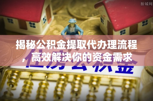 南京揭秘公积金提取代办理流程，高效解决你的资金需求
