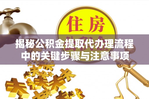 师宗揭秘公积金提取代办理流程中的关键步骤与注意事项