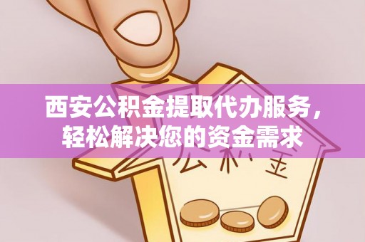 行唐西安公积金提取代办服务，轻松解决您的资金需求