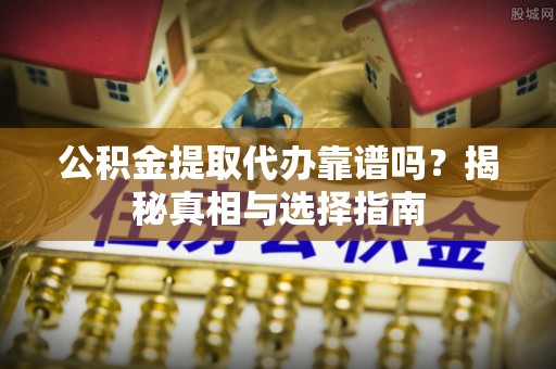行唐公积金提取代办靠谱吗？揭秘真相与选择指南