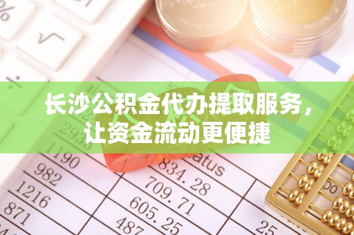 临夏长沙公积金代办提取服务，让资金流动更便捷