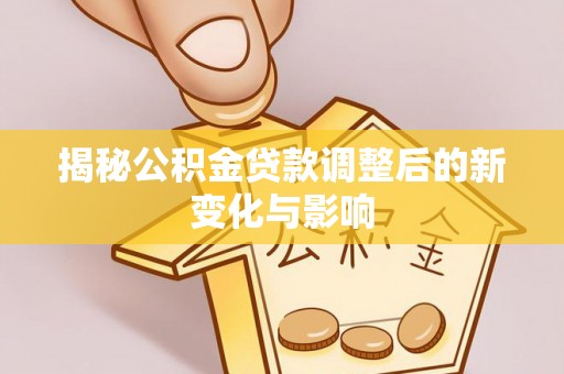 临夏揭秘公积金贷款调整后的新变化与影响