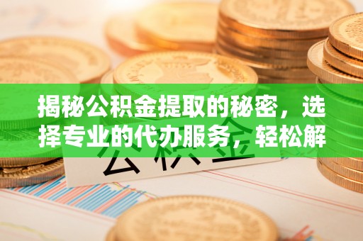 南京揭秘公积金提取的秘密，选择专业的代办服务，轻松解决你的难题
