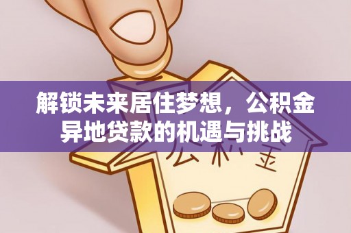临夏解锁未来居住梦想，公积金异地贷款的机遇与挑战