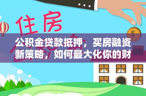 南京公积金贷款抵押，买房融资新策略，如何最大化你的财务自由