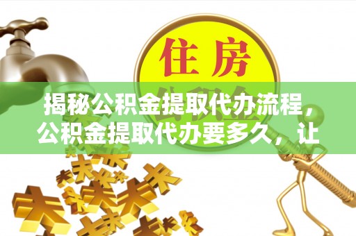 三角揭秘公积金提取代办流程，公积金提取代办要多久，让你心中有数