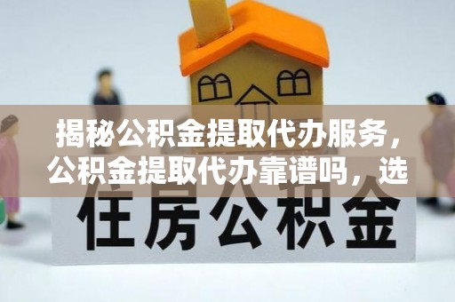 潭子揭秘公积金提取代办服务，公积金提取代办靠谱吗，选择需谨慎