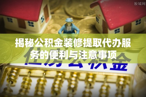 陆良揭秘公积金装修提取代办服务的便利与注意事项