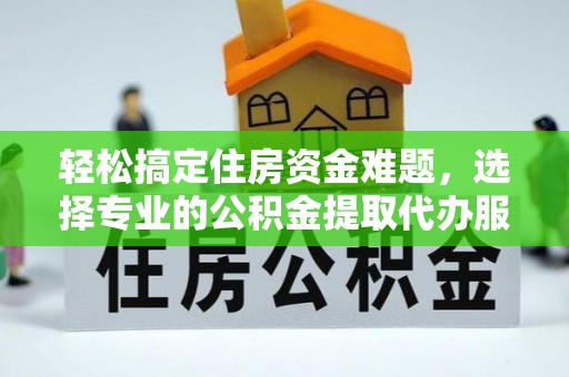 八步轻松搞定住房资金难题，选择专业的公积金提取代办服务