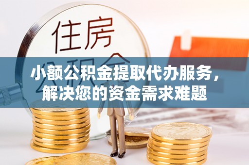 八步小额公积金提取代办服务，解决您的资金需求难题