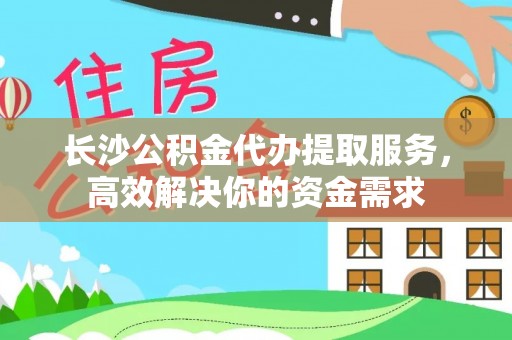 咨询长沙公积金代办提取服务，高效解决你的资金需求