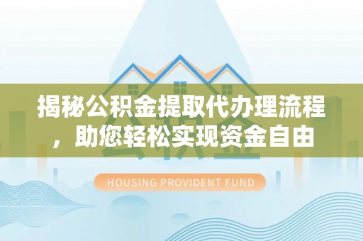 咨询揭秘公积金提取代办理流程，助您轻松实现资金自由