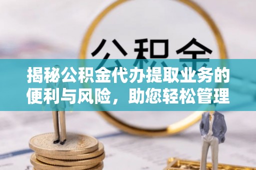 咨询揭秘公积金代办提取业务的便利与风险，助您轻松管理个人资金