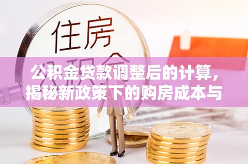 咨询公积金贷款调整后的计算，揭秘新政策下的购房成本与规划