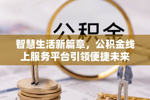 咨询智慧生活新篇章，公积金线上服务平台引领便捷未来
