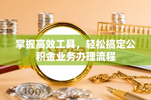 咨询掌握高效工具，轻松搞定公积金业务办理流程
