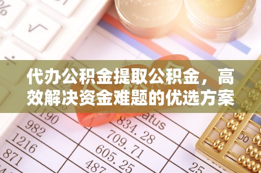 北市代办公积金提取公积金，高效解决资金难题的优选方案
