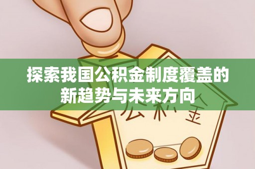 咨询探索我国公积金制度覆盖的新趋势与未来方向