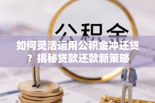 镇平如何灵活运用公积金冲还贷？揭秘贷款还款新策略