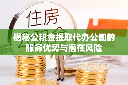 镇平揭秘公积金提取代办公司的服务优势与潜在风险