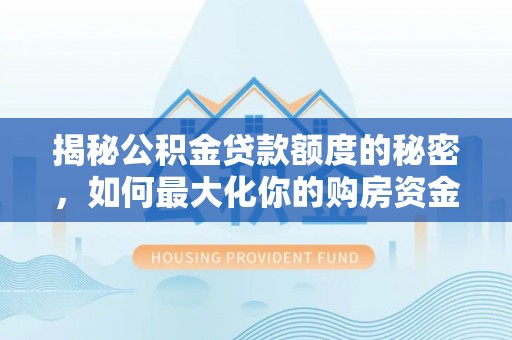 融水揭秘公积金贷款额度的秘密，如何最大化你的购房资金