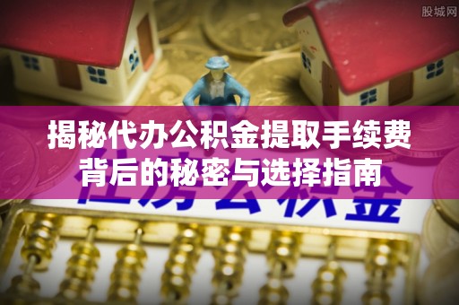 融水揭秘代办公积金提取手续费背后的秘密与选择指南