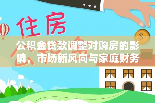 融水公积金贷款调整对购房的影响，市场新风向与家庭财务规划