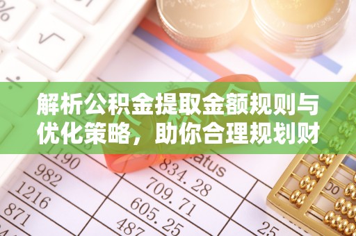 双滦解析公积金提取金额规则与优化策略，助你合理规划财务未来