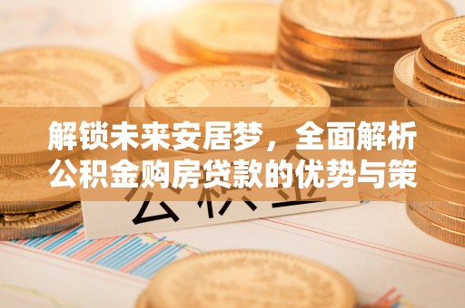 红桥解锁未来安居梦，全面解析公积金购房贷款的优势与策略