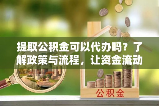 坊子提取公积金可以代办吗？了解政策与流程，让资金流动更轻松