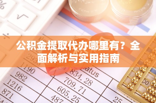 坊子公积金提取代办哪里有？全面解析与实用指南