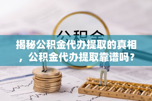坊子揭秘公积金代办提取的真相，公积金代办提取靠谱吗？