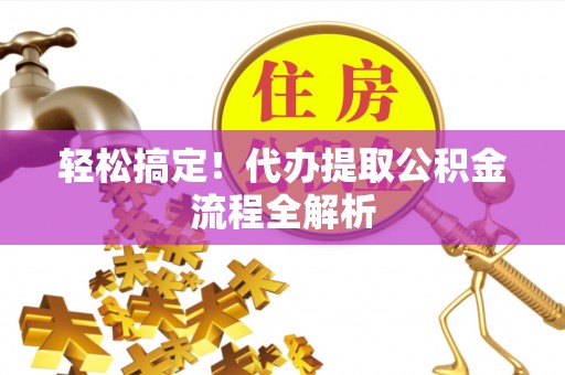 长阳轻松搞定！代办提取公积金流程全解析
