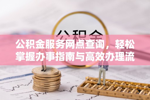 长阳公积金服务网点查询，轻松掌握办事指南与高效办理流程