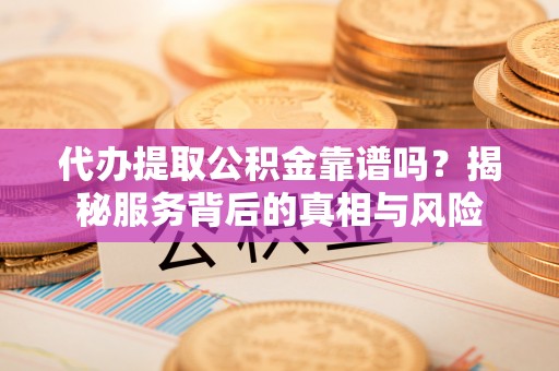 宕昌代办提取公积金靠谱吗？揭秘服务背后的真相与风险