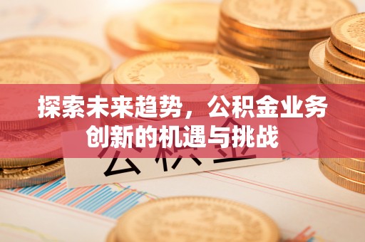 船营探索未来趋势，公积金业务创新的机遇与挑战